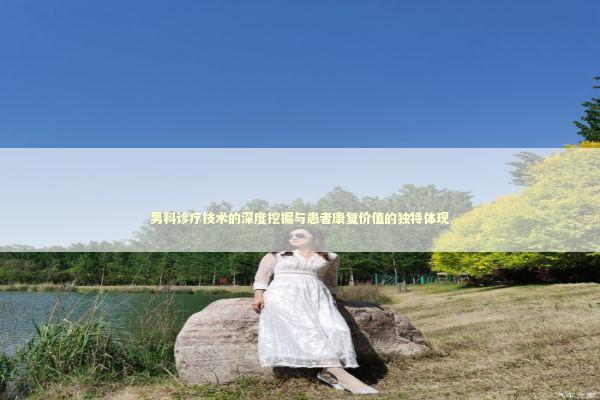 男科诊疗技术的深度挖掘与患者康复价值的独特体现 健康养生