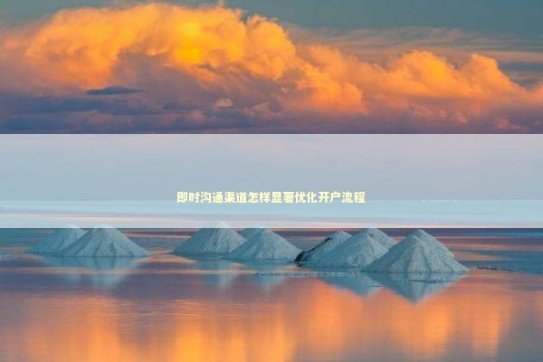 即时沟通渠道怎样显著优化开户流程 新闻