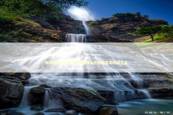 知识经济时代下综合百科平台的内容生态构建之道 新闻