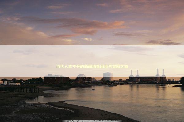 当代人离不开的新闻消费困境与突围之道 新闻