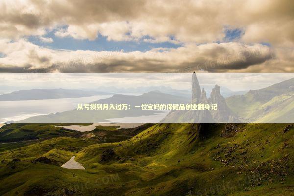 从亏损到月入过万：一位宝妈的保健品创业翻身记 企业服务